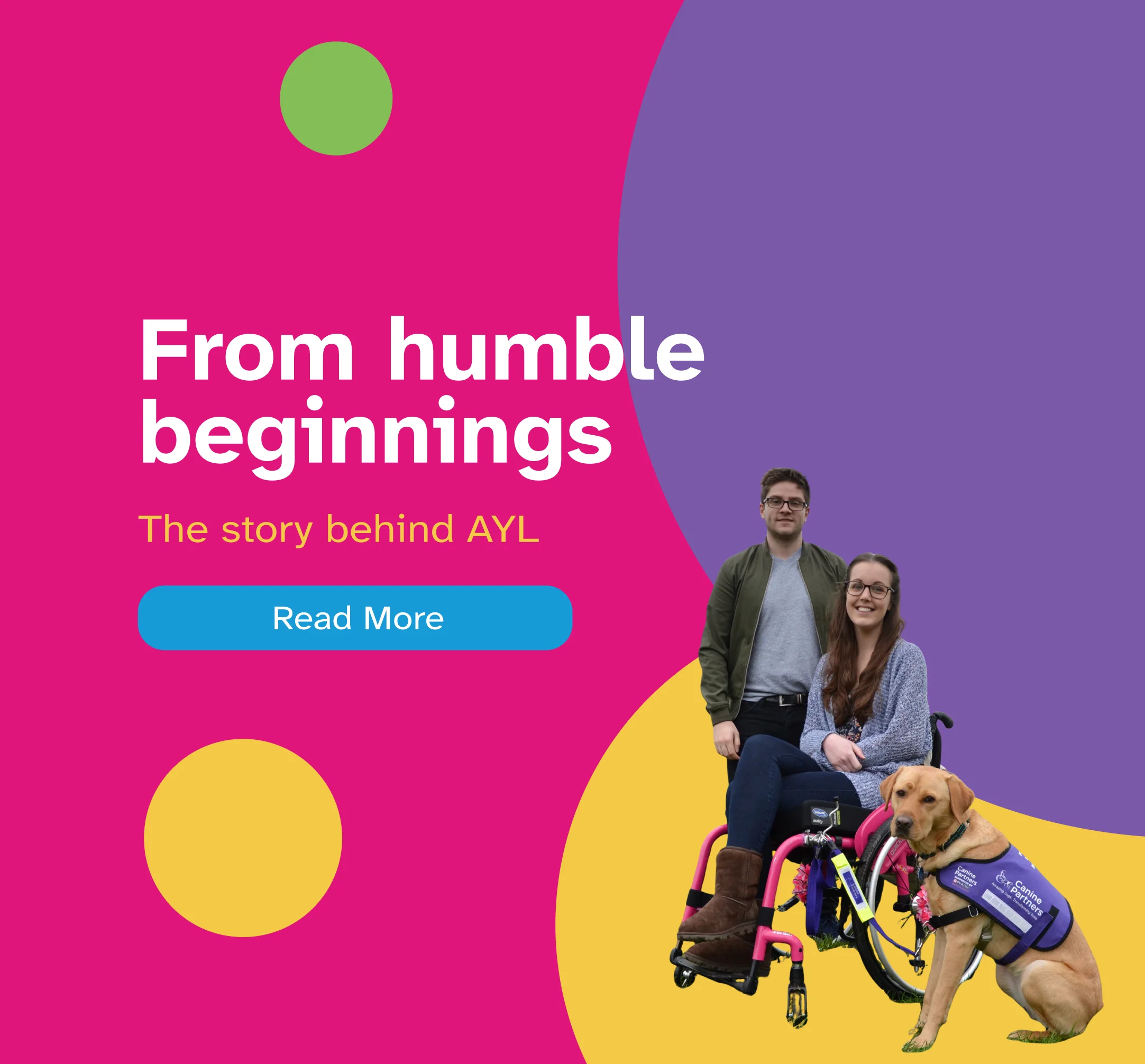 A graphic advertising the origin story behind the 'Access Your Life' organisation. White text reading "From humble beginnings" is positioned off-centre to the left, below which smaller yellow text reads "The story behind AYL", & a button below this text invites the viewer to "Read More". To the right of the text, a photo of a man, a woman in a wheelchair, & a service dog are seen in the bottom right corner.